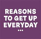 Reasons to Get Up Every Day